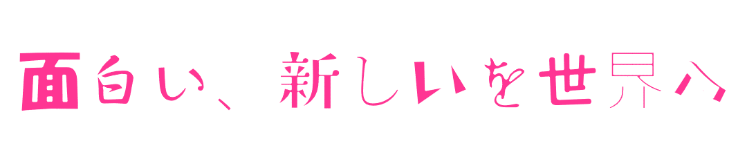面白い、新しいを世界へ
